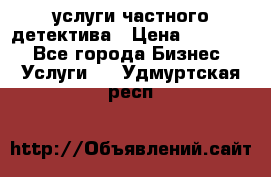  услуги частного детектива › Цена ­ 10 000 - Все города Бизнес » Услуги   . Удмуртская респ.